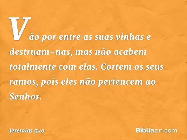 "Vão por entre as suas vinhas
e destruam-nas,
mas não acabem totalmente com elas.
Cortem os seus ramos,
pois eles não pertencem ao Senhor. -- Jeremias 5:10