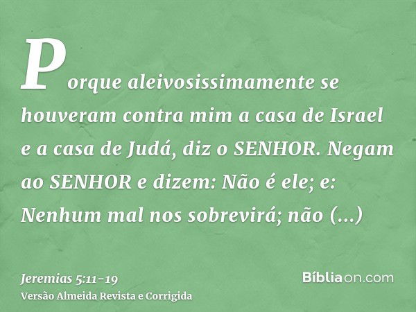 Porque aleivosissimamente se houveram contra mim a casa de Israel e a casa de Judá, diz o SENHOR.Negam ao SENHOR e dizem: Não é ele; e: Nenhum mal nos sobrevirá