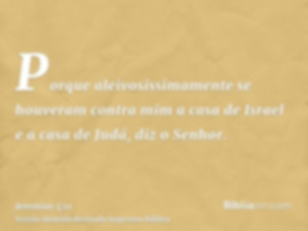 Porque aleivosissimamente se houveram contra mim a casa de Israel e a casa de Judá, diz o Senhor.