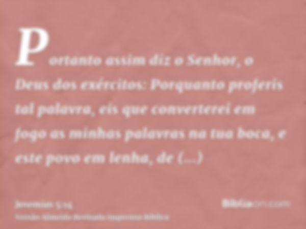 Portanto assim diz o Senhor, o Deus dos exércitos: Porquanto proferis tal palavra, eis que converterei em fogo as minhas palavras na tua boca, e este povo em le