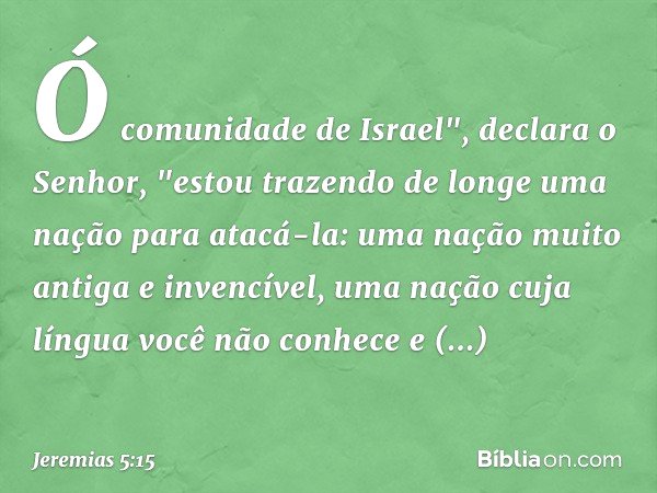 Ó comunidade de Israel",
declara o Senhor,
"estou trazendo de longe uma nação
para atacá-la:
uma nação muito antiga e invencível,
uma nação cuja língua
você não