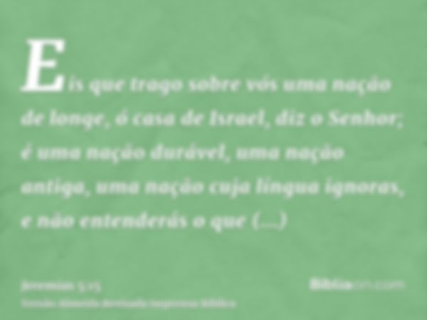 Eis que trago sobre vós uma nação de longe, ó casa de Israel, diz o Senhor; é uma nação durável, uma nação antiga, uma nação cuja língua ignoras, e não entender