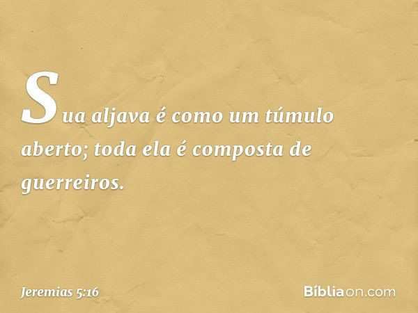 Sua aljava é como um túmulo aberto;
toda ela é composta de guerreiros. -- Jeremias 5:16