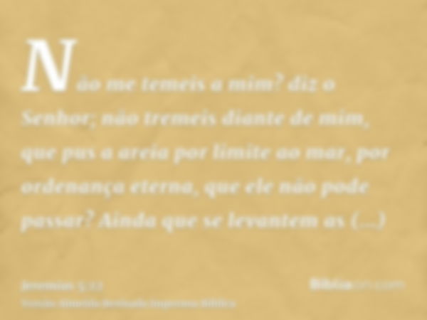 Não me temeis a mim? diz o Senhor; não tremeis diante de mim, que pus a areia por limite ao mar, por ordenança eterna, que ele não pode passar? Ainda que se lev