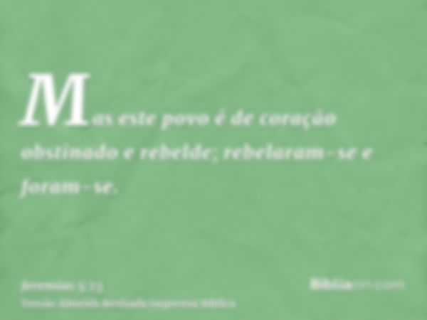 Mas este povo é de coração obstinado e rebelde; rebelaram-se e foram-se.