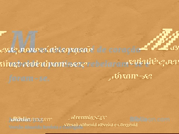 Mas este povo é de coração rebelde e pertinaz; rebelaram-se e foram-se.