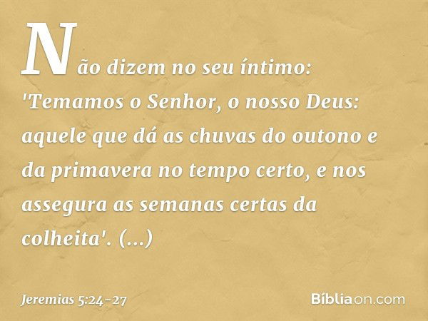 Não dizem no seu íntimo:
'Temamos o Senhor, o nosso Deus:
aquele que dá as chuvas do outono
e da primavera no tempo certo,
e nos assegura
as semanas certas da c