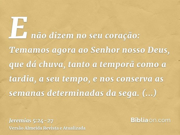 E não dizem no seu coração: Temamos agora ao Senhor nosso Deus, que dá chuva, tanto a temporã como a tardia, a seu tempo, e nos conserva as semanas determinadas