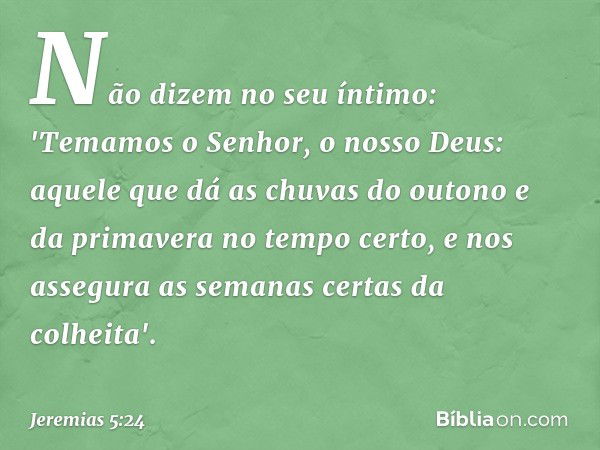 Não dizem no seu íntimo:
'Temamos o Senhor, o nosso Deus:
aquele que dá as chuvas do outono
e da primavera no tempo certo,
e nos assegura
as semanas certas da c