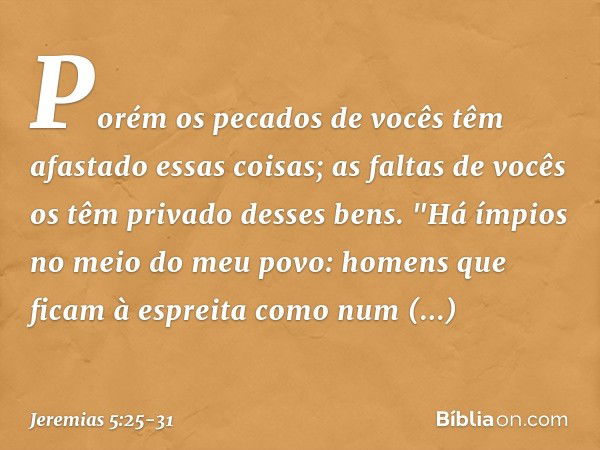 Porém os pecados de vocês
têm afastado essas coisas;
as faltas de vocês
os têm privado desses bens. "Há ímpios no meio do meu povo:
homens que ficam à espreita
