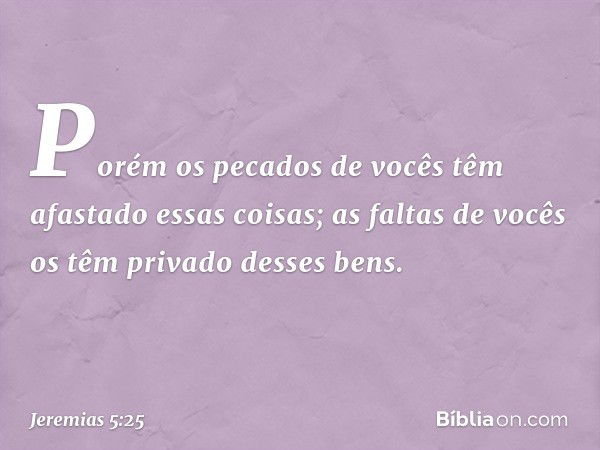 Porém os pecados de vocês
têm afastado essas coisas;
as faltas de vocês
os têm privado desses bens. -- Jeremias 5:25