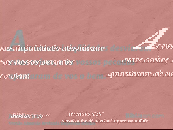 As vossas iniqüidades desviaram estas coisas, e os vossos pecados apartaram de vos o bem.