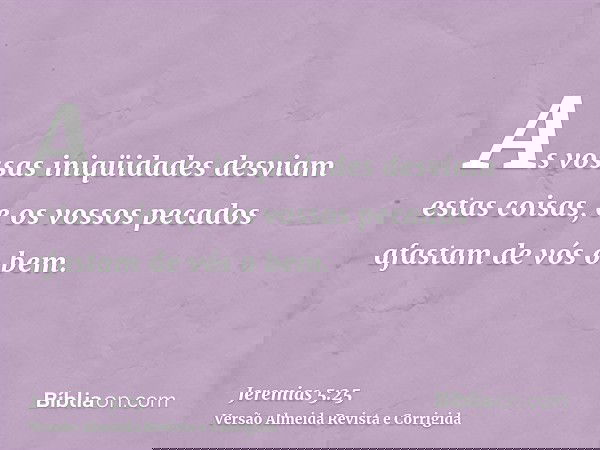 As vossas iniqüidades desviam estas coisas, e os vossos pecados afastam de vós o bem.