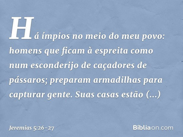 "Há ímpios no meio do meu povo:
homens que ficam à espreita
como num esconderijo
de caçadores de pássaros;
preparam armadilhas
para capturar gente. Suas casas e