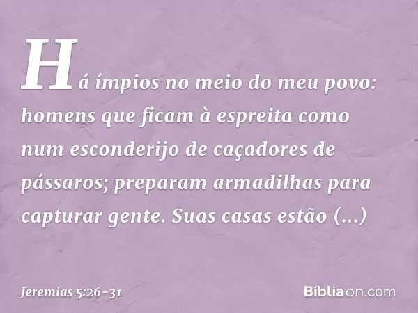 "Há ímpios no meio do meu povo:
homens que ficam à espreita
como num esconderijo
de caçadores de pássaros;
preparam armadilhas
para capturar gente. Suas casas e