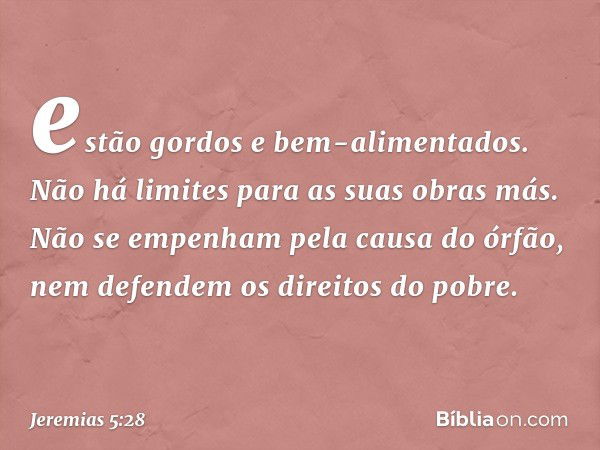 estão gordos e bem-alimentados.
Não há limites para as suas obras más.
Não se empenham pela causa do órfão,
nem defendem os direitos do pobre. -- Jeremias 5:28