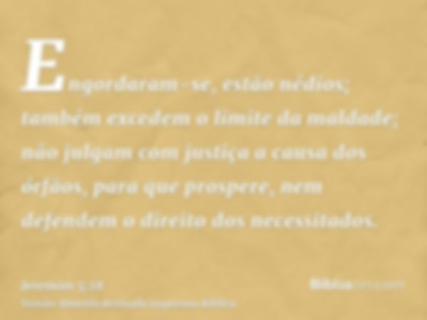 Engordaram-se, estão nédios; também excedem o limite da maldade; não julgam com justiça a causa dos órfãos, para que prospere, nem defendem o direito dos necess