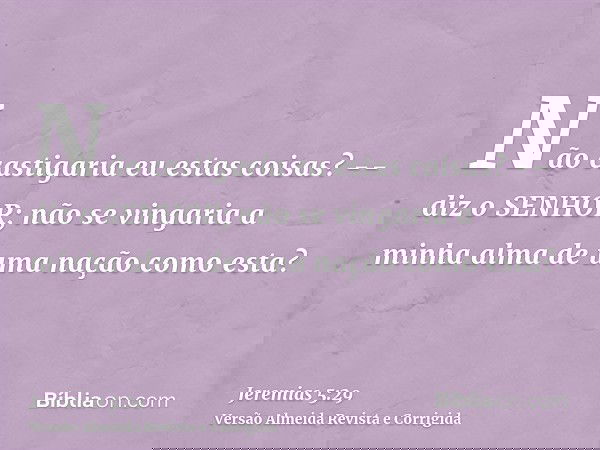 Não castigaria eu estas coisas? -- diz o SENHOR; não se vingaria a minha alma de uma nação como esta?