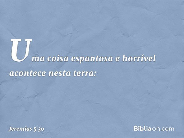 "Uma coisa espantosa e horrível
acontece nesta terra: -- Jeremias 5:30