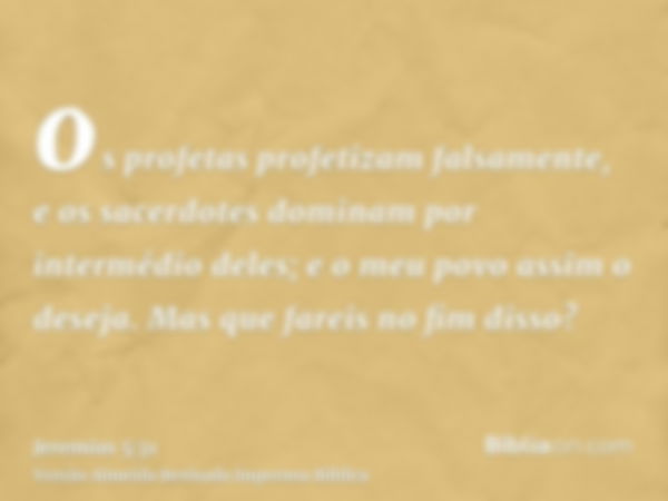 os profetas profetizam falsamente, e os sacerdotes dominam por intermédio deles; e o meu povo assim o deseja. Mas que fareis no fim disso?