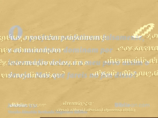 os profetas profetizam falsamente, e os sacerdotes dominam por intermédio deles; e o meu povo assim o deseja. Mas que fareis no fim disso?