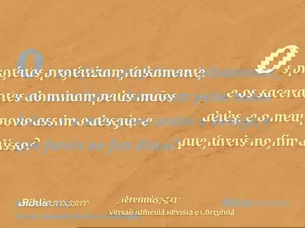 os profetas profetizam falsamente, e os sacerdotes dominam pelas mãos deles, e o meu povo assim o deseja; e que fareis no fim disso?