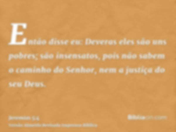 Então disse eu: Deveras eles são uns pobres; são insensatos, pois não sabem o caminho do Senhor, nem a justiça do seu Deus.