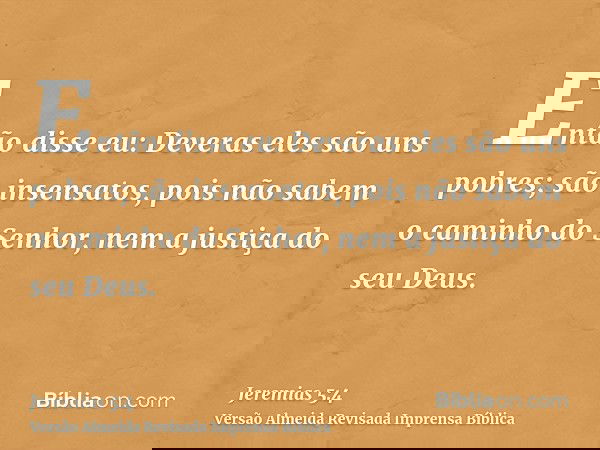 Então disse eu: Deveras eles são uns pobres; são insensatos, pois não sabem o caminho do Senhor, nem a justiça do seu Deus.