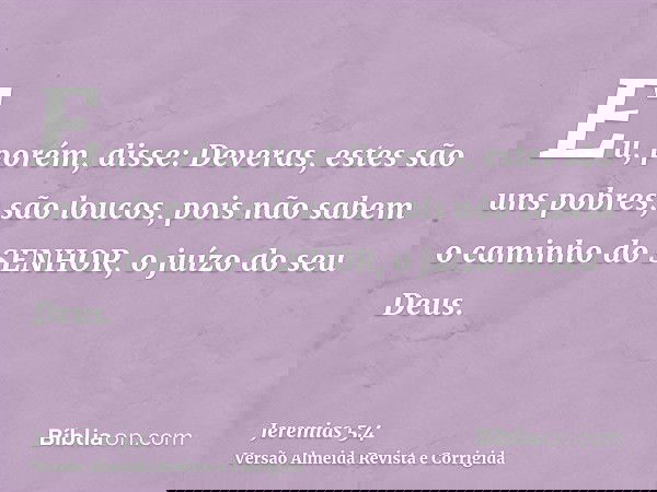 Eu, porém, disse: Deveras, estes são uns pobres; são loucos, pois não sabem o caminho do SENHOR, o juízo do seu Deus.