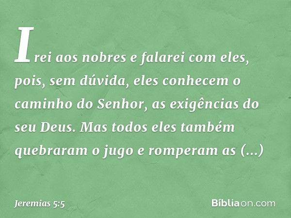 Irei aos nobres e falarei com eles,
pois, sem dúvida, eles conhecem
o caminho do Senhor,
as exigências do seu Deus.
Mas todos eles também
quebraram o jugo
e rom