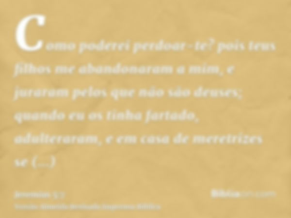 Como poderei perdoar-te? pois teus filhos me abandonaram a mim, e juraram pelos que não são deuses; quando eu os tinha fartado, adulteraram, e em casa de meretr