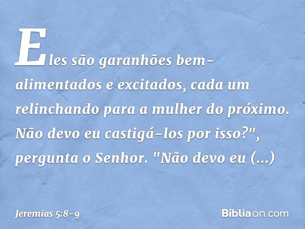 Eles são garanhões
bem-alimentados e excitados,
cada um relinchando
para a mulher do próximo. Não devo eu castigá-los por isso?",
pergunta o Senhor.
"Não devo e