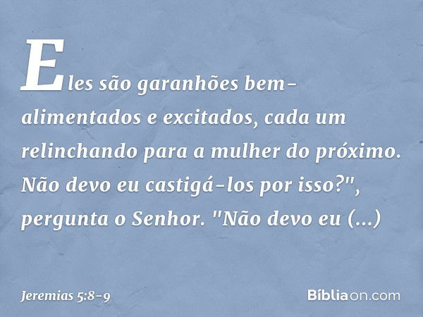 Eles são garanhões
bem-alimentados e excitados,
cada um relinchando
para a mulher do próximo. Não devo eu castigá-los por isso?",
pergunta o Senhor.
"Não devo e