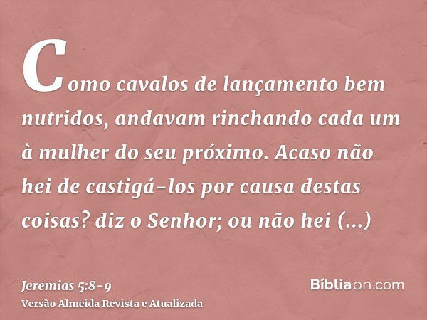 Como cavalos de lançamento bem nutridos, andavam rinchando cada um à mulher do seu próximo.Acaso não hei de castigá-los por causa destas coisas? diz o Senhor; o