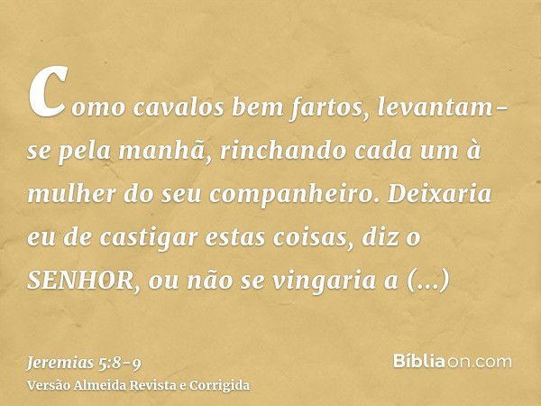 como cavalos bem fartos, levantam-se pela manhã, rinchando cada um à mulher do seu companheiro.Deixaria eu de castigar estas coisas, diz o SENHOR, ou não se vin