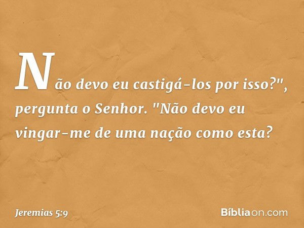 Não devo eu castigá-los por isso?",
pergunta o Senhor.
"Não devo eu vingar-me
de uma nação como esta? -- Jeremias 5:9