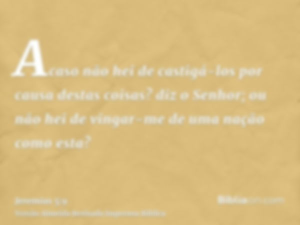 Acaso não hei de castigá-los por causa destas coisas? diz o Senhor; ou não hei de vingar-me de uma nação como esta?