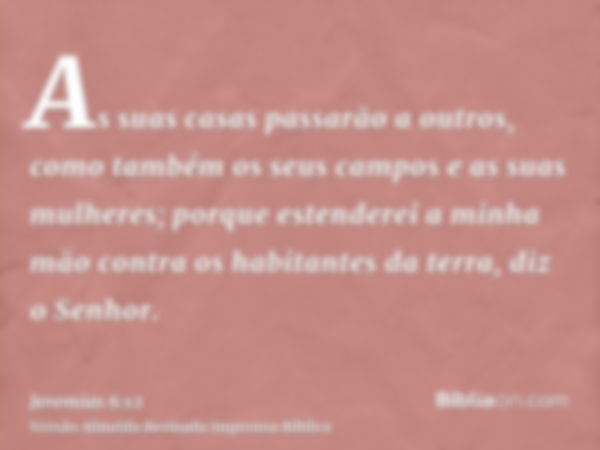 As suas casas passarão a outros, como também os seus campos e as suas mulheres; porque estenderei a minha mão contra os habitantes da terra, diz o Senhor.