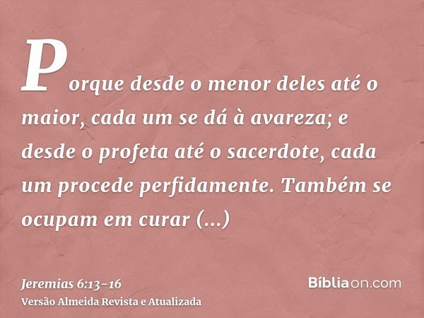 Porque desde o menor deles até o maior, cada um se dá à avareza; e desde o profeta até o sacerdote, cada um procede perfidamente.Também se ocupam em curar super