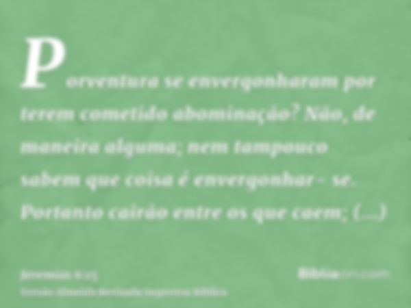 Porventura se envergonharam por terem cometido abominação? Não, de maneira alguma; nem tampouco sabem que coisa é envergonhar- se. Portanto cairão entre os que 