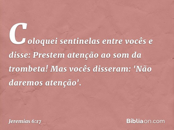 Coloquei sentinelas entre vocês e disse:
Prestem atenção ao som da trombeta!
Mas vocês disseram:
'Não daremos atenção'. -- Jeremias 6:17