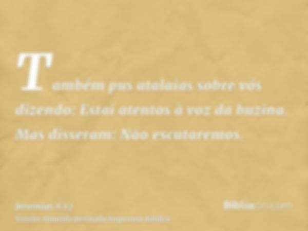 Também pus atalaias sobre vós dizendo: Estai atentos à voz da buzina. Mas disseram: Não escutaremos.