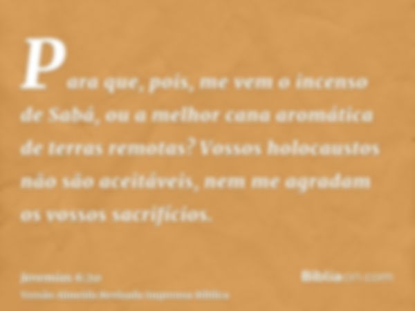 Para que, pois, me vem o incenso de Sabá, ou a melhor cana aromática de terras remotas? Vossos holocaustos não são aceitáveis, nem me agradam os vossos sacrifíc