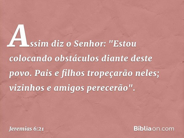 Assim diz o Senhor:
"Estou colocando obstáculos
diante deste povo.
Pais e filhos tropeçarão neles;
vizinhos e amigos perecerão". -- Jeremias 6:21