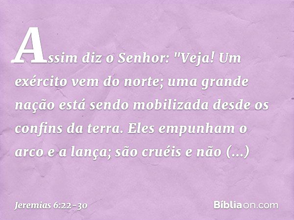 Assim diz o Senhor:
"Veja! Um exército vem do norte;
uma grande nação
está sendo mobilizada
desde os confins da terra. Eles empunham o arco e a lança;
são cruéi