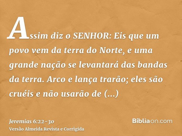 Assim diz o SENHOR: Eis que um povo vem da terra do Norte, e uma grande nação se levantará das bandas da terra.Arco e lança trarão; eles são cruéis e não usarão