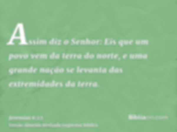 Assim diz o Senhor: Eis que um povo vem da terra do norte, e uma grande nação se levanta das extremidades da terra.