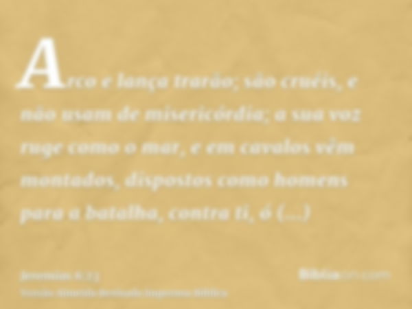 Arco e lança trarão; são cruéis, e não usam de misericórdia; a sua voz ruge como o mar, e em cavalos vêm montados, dispostos como homens para a batalha, contra 