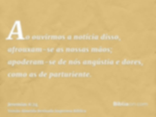 Ao ouvirmos a notícia disso, afrouxam-se as nossas mãos; apoderam-se de nós angústia e dores, como as de parturiente.