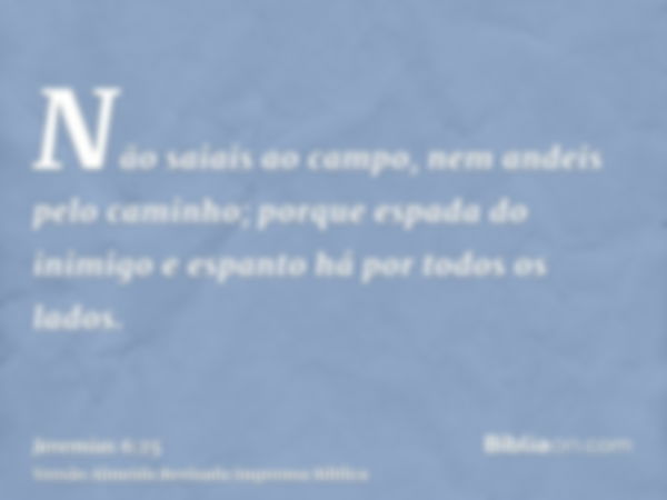 Não saiais ao campo, nem andeis pelo caminho; porque espada do inimigo e espanto há por todos os lados.